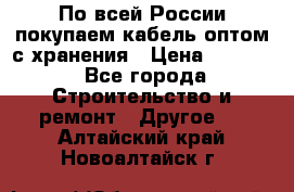 По всей России покупаем кабель оптом с хранения › Цена ­ 1 000 - Все города Строительство и ремонт » Другое   . Алтайский край,Новоалтайск г.